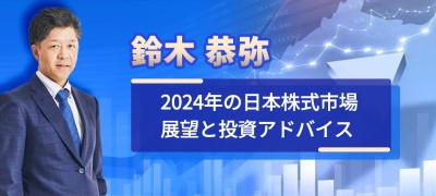 鈴木 恭弥 2024年の日本株式市場展望と投資アドバイス